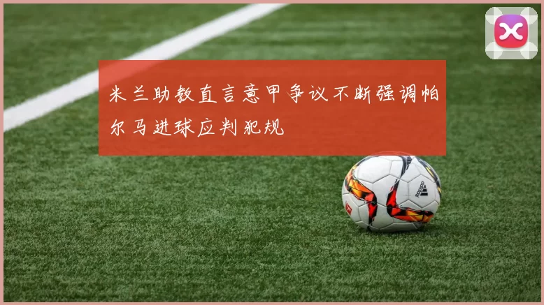 米兰助教直言意甲争议不断强调帕尔马进球应判犯规