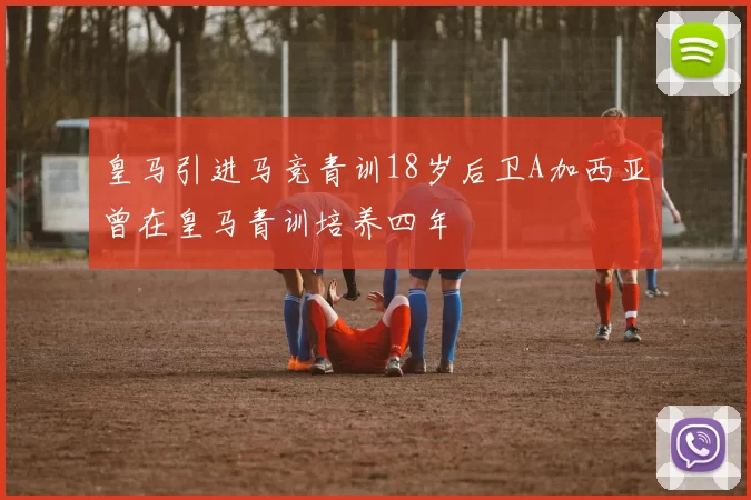 皇马引进马竞青训18岁后卫A加西亚曾在皇马青训培养四年