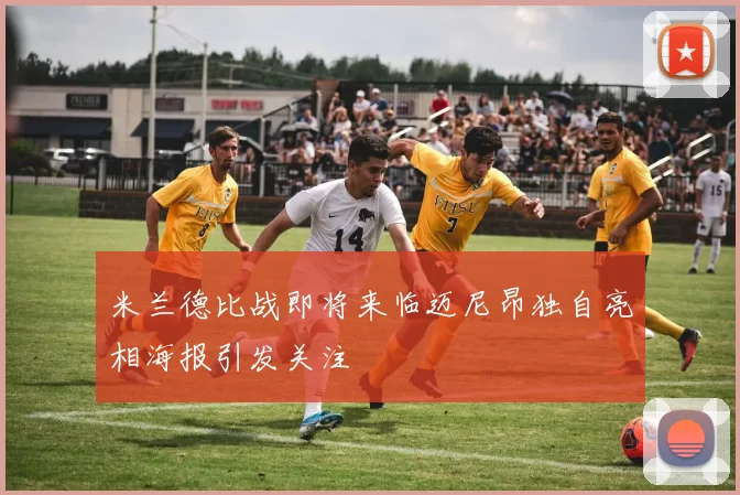 米兰德比战即将来临迈尼昂独自亮相海报引发关注