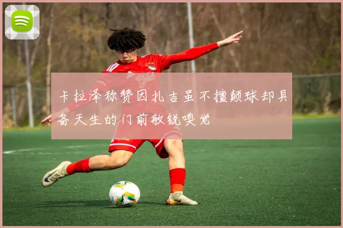 卡拉泽称赞因扎吉虽不擅颠球却具备天生的门前敏锐嗅觉