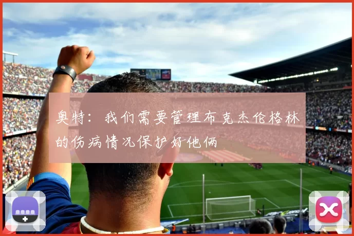 奥特：我们需要管理布克杰伦格林的伤病情况保护好他俩