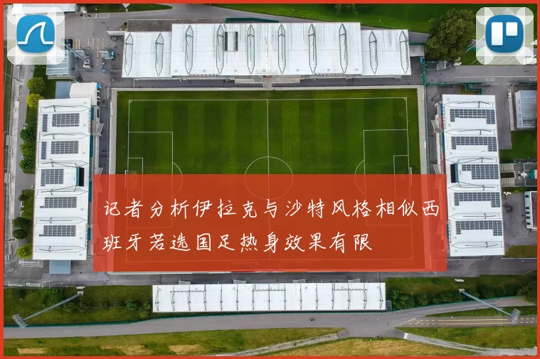 记者分析伊拉克与沙特风格相似西班牙若选国足热身效果有限