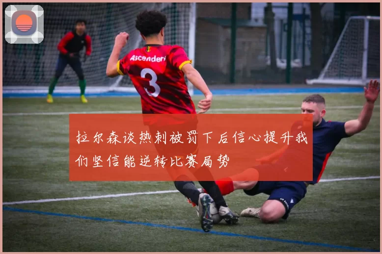 拉尔森谈热刺被罚下后信心提升我们坚信能逆转比赛局势