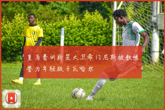 皇马青训新星大卫希门尼斯被教练誉为年轻版卡瓦哈尔
