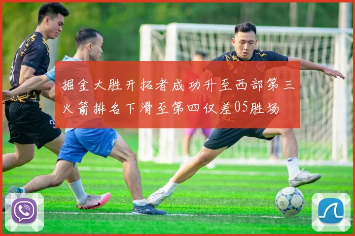 掘金大胜开拓者成功升至西部第三火箭排名下滑至第四仅差05胜场