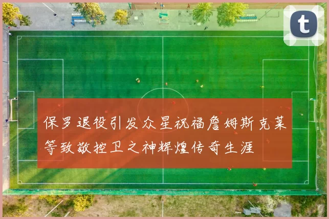 保罗退役引发众星祝福詹姆斯克莱等致敬控卫之神辉煌传奇生涯