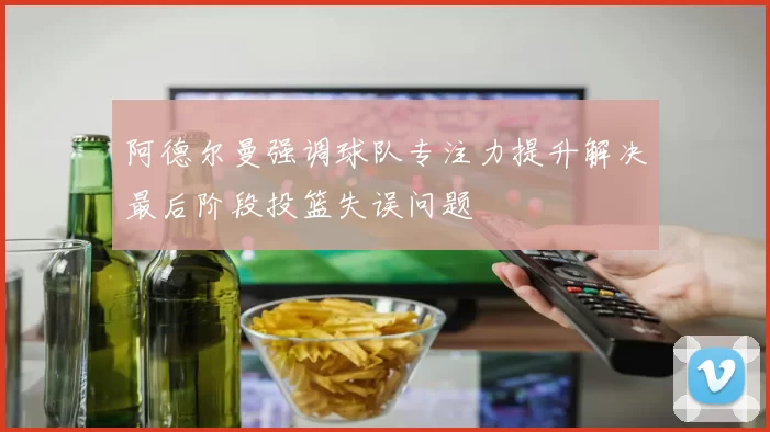 阿德尔曼强调球队专注力提升解决最后阶段投篮失误问题
