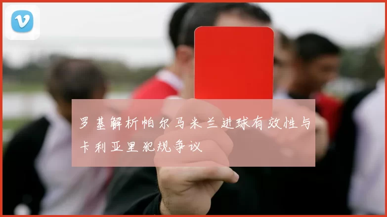 罗基解析帕尔马米兰进球有效性与卡利亚里犯规争议