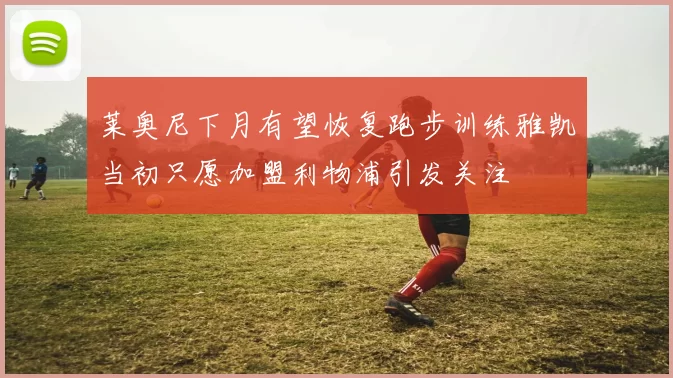 莱奥尼下月有望恢复跑步训练雅凯当初只愿加盟利物浦引发关注