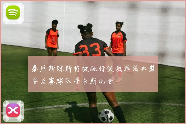 泰厄斯琼斯将被独行侠裁掉或加盟季后赛球队寻求新机会