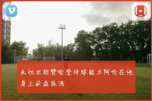 米切尔称赞哈登传球能力阿伦在他身上获益匪浅