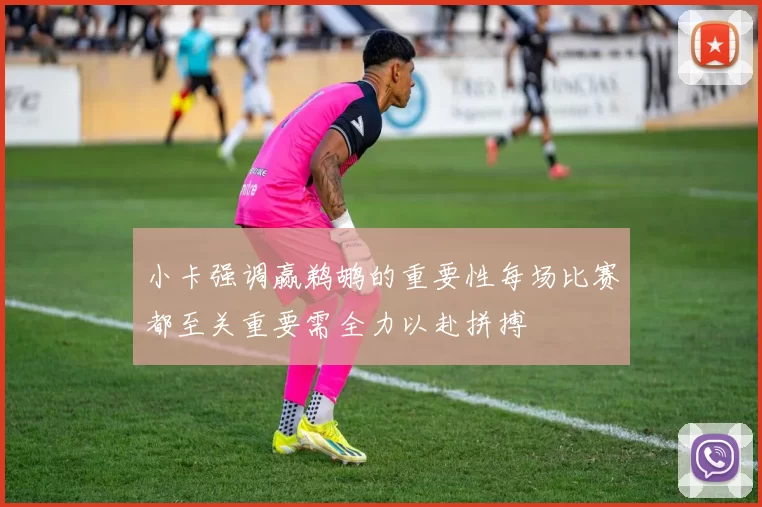 小卡强调赢鹈鹕的重要性每场比赛都至关重要需全力以赴拼搏