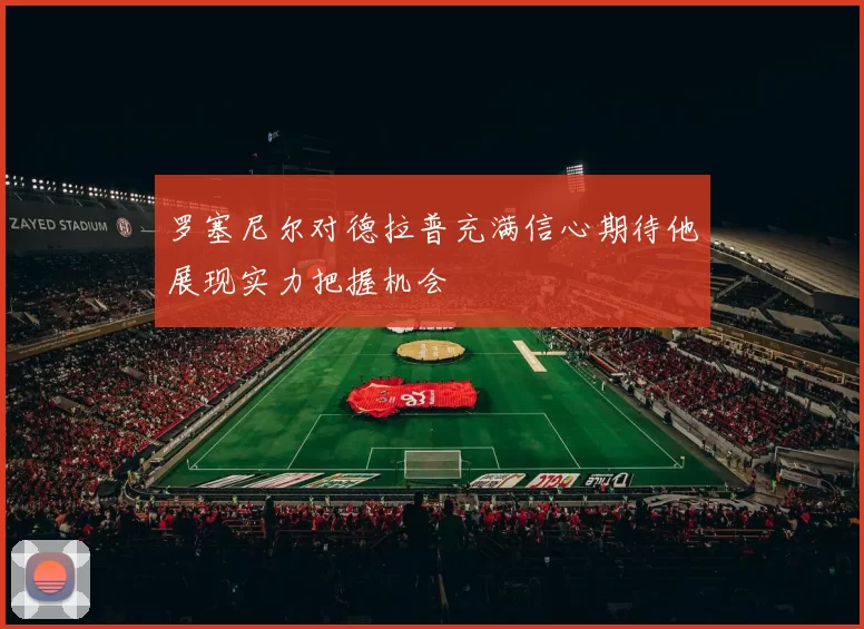 罗塞尼尔对德拉普充满信心期待他展现实力把握机会