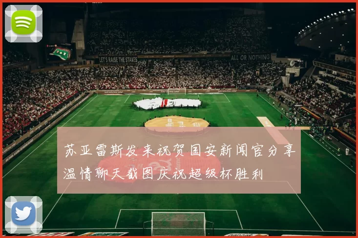 苏亚雷斯发来祝贺国安新闻官分享温情聊天截图庆祝超级杯胜利