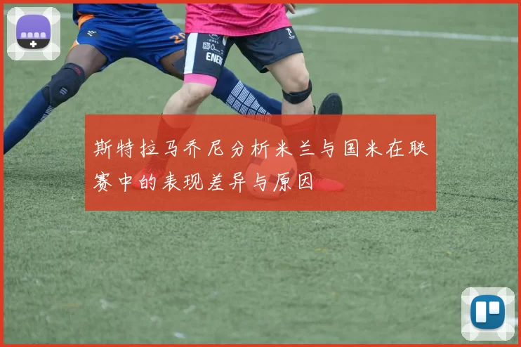 斯特拉马乔尼分析米兰与国米在联赛中的表现差异与原因