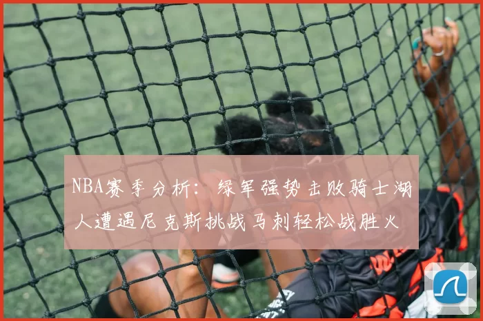 NBA赛季分析：绿军强势击败骑士湖人遭遇尼克斯挑战马刺轻松战胜火箭