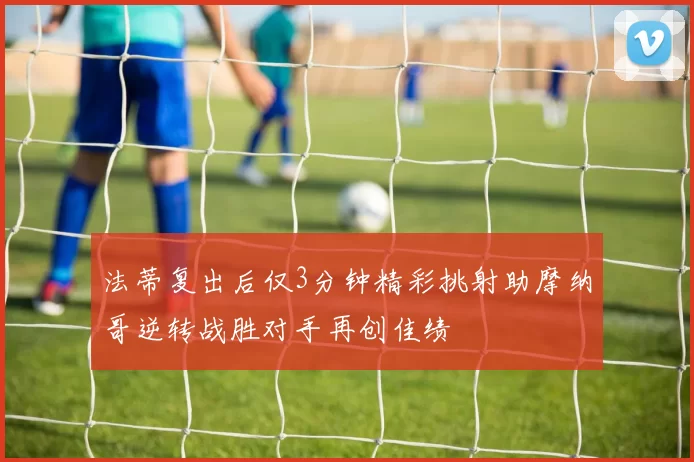 法蒂复出后仅3分钟精彩挑射助摩纳哥逆转战胜对手再创佳绩