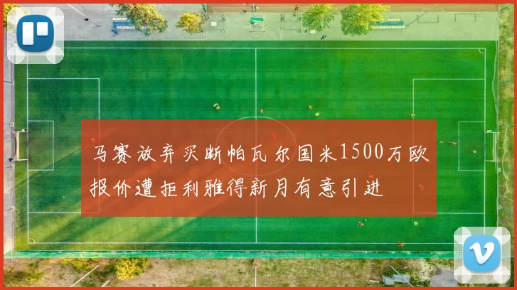 马赛放弃买断帕瓦尔国米1500万欧报价遭拒利雅得新月有意引进