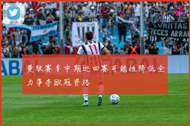 曼联赛季中期巡回赛可能性降低全力争夺欧冠资格