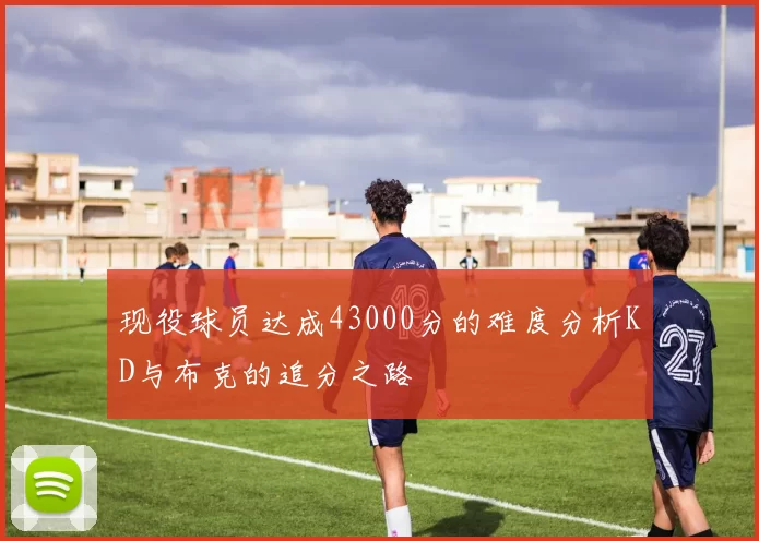 现役球员达成43000分的难度分析KD与布克的追分之路