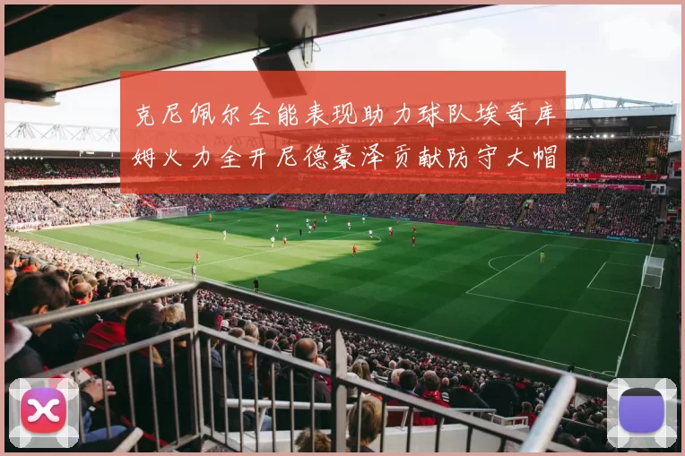 克尼佩尔全能表现助力球队埃奇库姆火力全开尼德豪泽贡献防守大帽