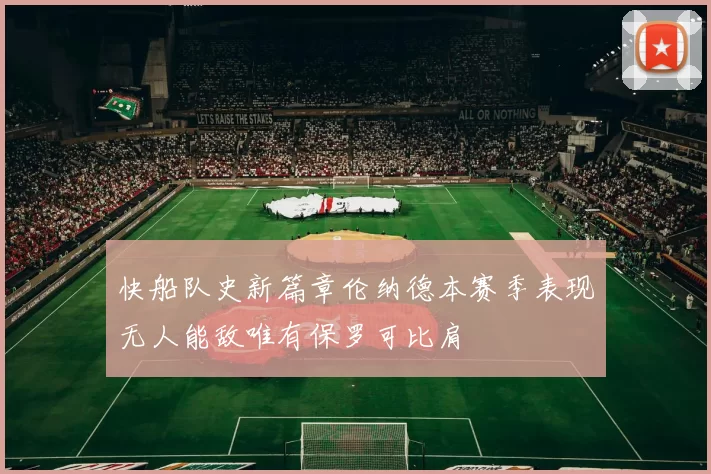 快船队史新篇章伦纳德本赛季表现无人能敌唯有保罗可比肩