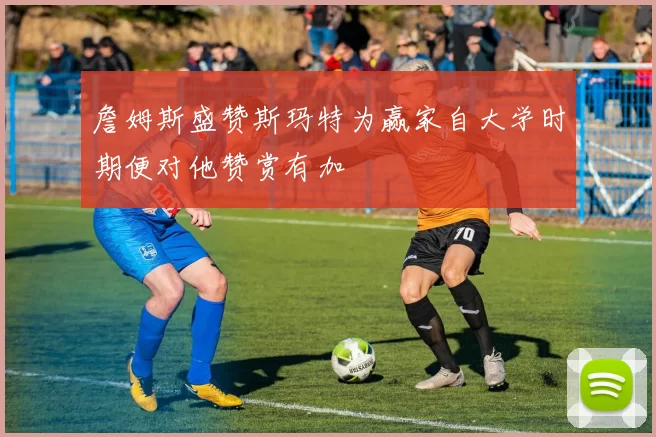 詹姆斯盛赞斯玛特为赢家自大学时期便对他赞赏有加