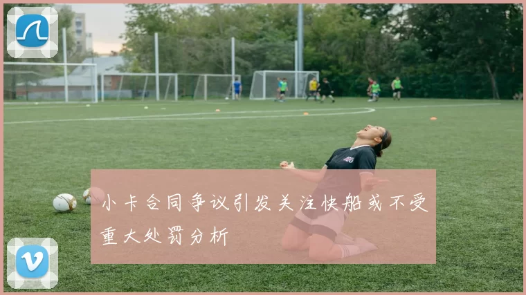 小卡合同争议引发关注快船或不受重大处罚分析