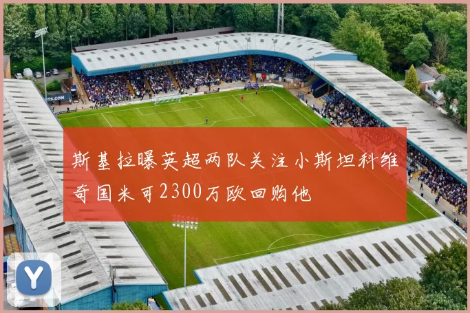 斯基拉曝英超两队关注小斯坦科维奇国米可2300万欧回购他