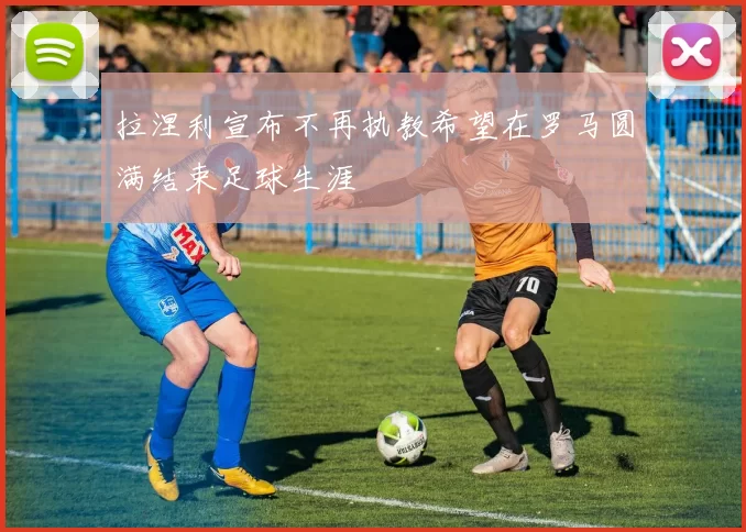 拉涅利宣布不再执教希望在罗马圆满结束足球生涯