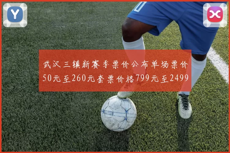 武汉三镇新赛季票价公布单场票价50元至260元套票价格799元至2499元