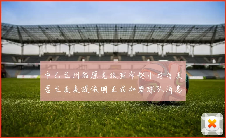 中乙兰州陇原竞技宣布赵小龙与麦吾兰麦麦提依明正式加盟球队消息