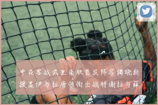 申花客战武里南联首发阵容揭晓新援盖伊与拉唐领衔出战特谢拉与薛庆浩同场竞技