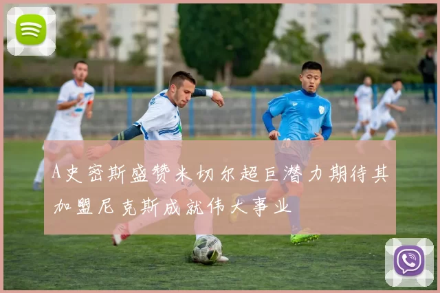 A史密斯盛赞米切尔超巨潜力期待其加盟尼克斯成就伟大事业