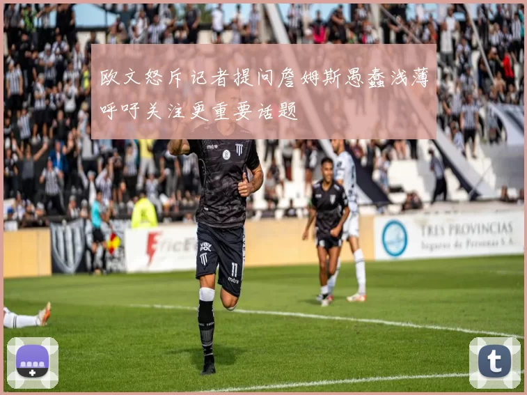 欧文怒斥记者提问詹姆斯愚蠢浅薄呼吁关注更重要话题